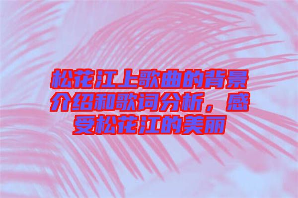 松花江上歌曲的背景介紹和歌詞分析，感受松花江的美麗