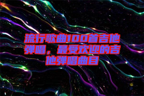 流行歌曲100首吉他彈唱，最受歡迎的吉他彈唱曲目