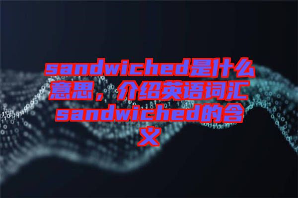 sandwiched是什么意思，介紹英語(yǔ)詞匯sandwiched的含義