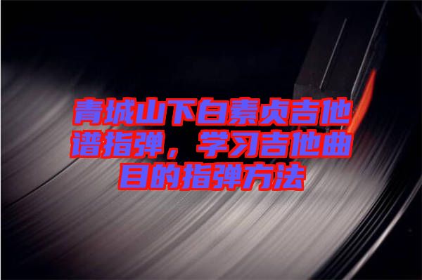 青城山下白素貞吉他譜指彈，學(xué)習(xí)吉他曲目的指彈方法