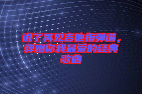 說了再見吉他指彈譜，彈唱你我最愛的經典歌曲