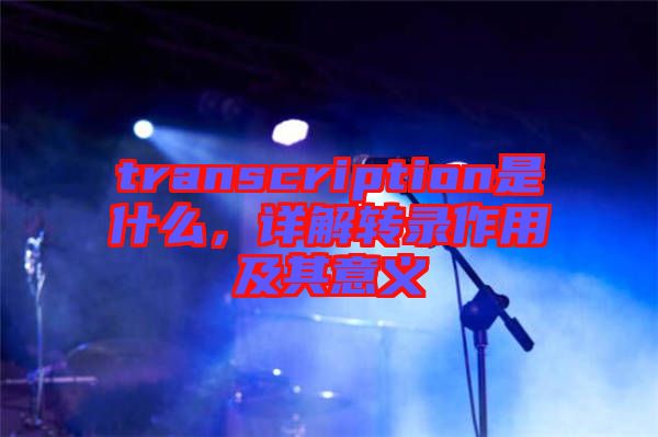 transcription是什么，詳解轉(zhuǎn)錄作用及其意義