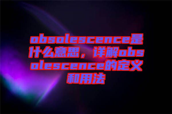 obsolescence是什么意思，詳解obsolescence的定義和用法