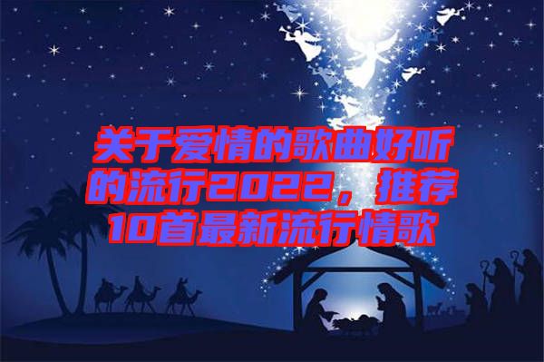 關于愛情的歌曲好聽的流行2022，推薦10首最新流行情歌