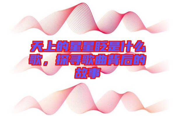 天上的星星眨是什么歌，探尋歌曲背后的故事