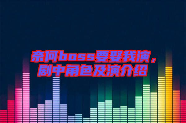 奈何boss要娶我演，劇中角色及演介紹