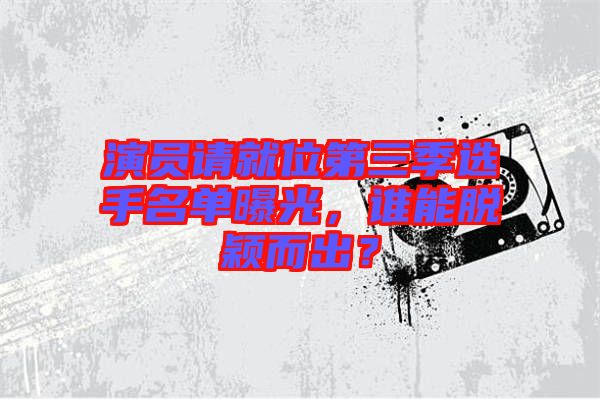 演員請(qǐng)就位第三季選手名單曝光，誰(shuí)能脫穎而出？