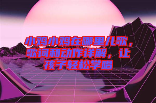 小雞小雞在哪里兒歌，歌詞和動(dòng)作詳解，讓孩子輕松學(xué)唱