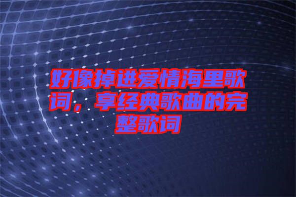 好像掉進愛情海里歌詞，享經典歌曲的完整歌詞