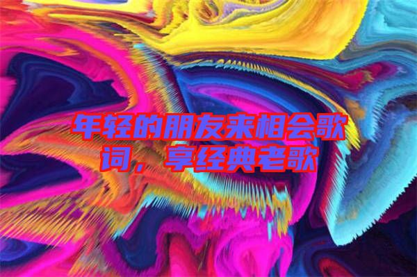 年輕的朋友來相會歌詞，享經(jīng)典老歌