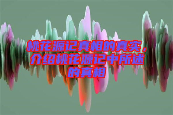 桃花源記真相的真實，介紹桃花源記中所述的真相