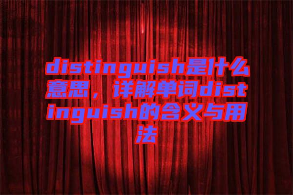 distinguish是什么意思，詳解單詞distinguish的含義與用法