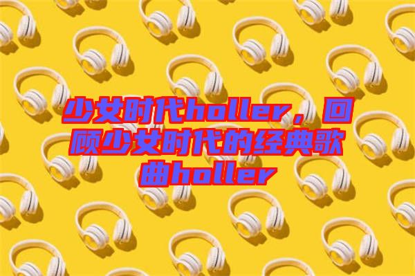 少女時代holler，回顧少女時代的經典歌曲holler