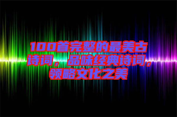 100首完整的最美古詩詞，品味經(jīng)典詩詞，領(lǐng)略文化之美