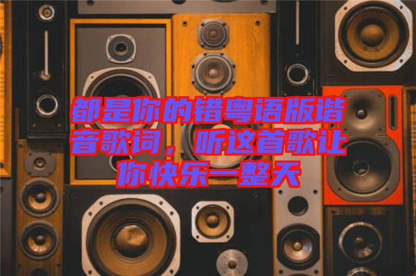 都是你的錯粵語版諧音歌詞，聽這首歌讓你快樂一整天