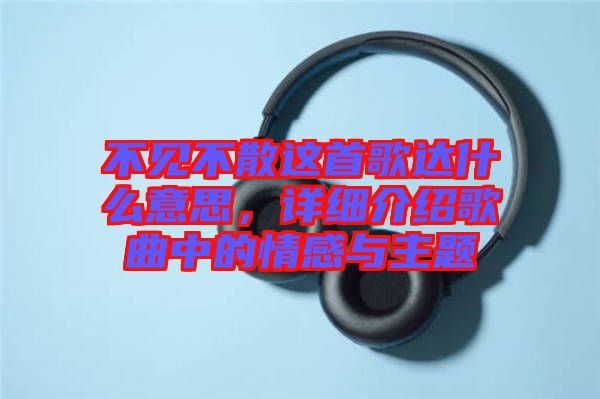 不見不散這首歌達(dá)什么意思，詳細(xì)介紹歌曲中的情感與主題