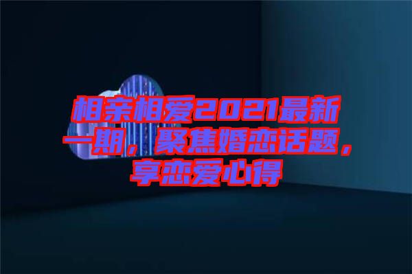 相親相愛2021最新一期，聚焦婚戀話題，享戀愛心得