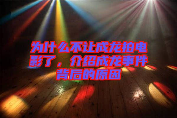 為什么不讓成龍拍電影了，介紹成龍事件背后的原因