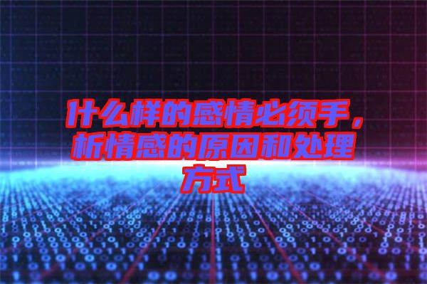 什么樣的感情必須手，析情感的原因和處理方式