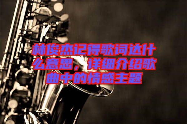 林俊杰記得歌詞達什么意思，詳細介紹歌曲中的情感主題