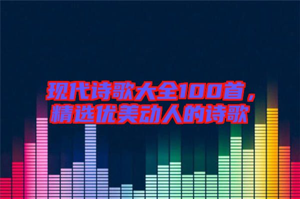 現(xiàn)代詩歌大全100首，精選優(yōu)美動人的詩歌