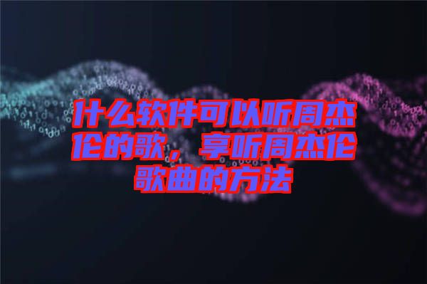 什么軟件可以聽周杰倫的歌，享聽周杰倫歌曲的方法