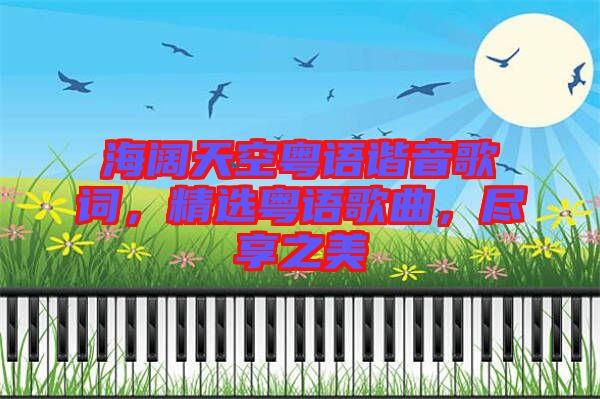 海闊天空粵語諧音歌詞，精選粵語歌曲，盡享之美