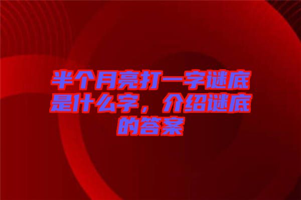 半個月亮打一字謎底是什么字，介紹謎底的答案