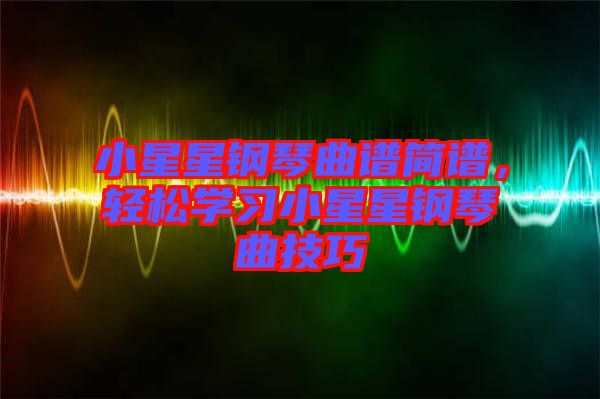 小星星鋼琴曲譜簡譜，輕松學(xué)習(xí)小星星鋼琴曲技巧