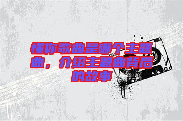 懂你歌曲是哪個主題曲，介紹主題曲背后的故事