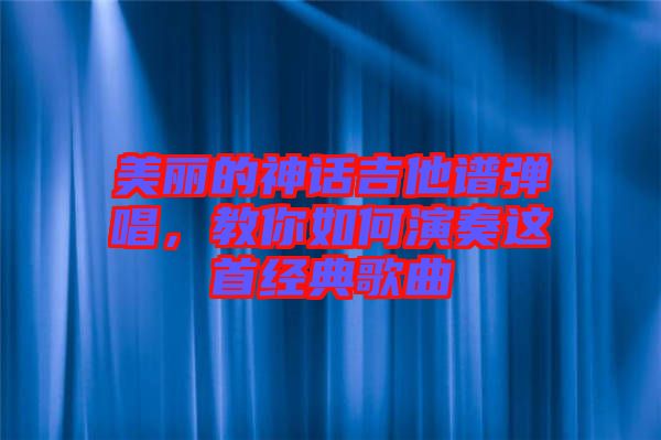 美麗的神話吉他譜彈唱，教你如何演奏這首經典歌曲