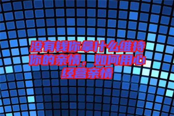 沒(méi)有錢(qián)你拿什么維持你的親情，如何用心經(jīng)營(yíng)親情