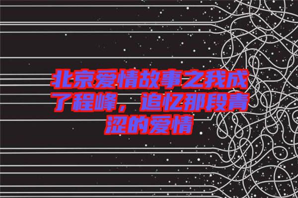 北京愛情故事之我成了程峰，追憶那段青澀的愛情