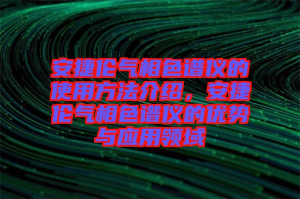 安捷倫氣相色譜儀的使用方法介紹，安捷倫氣相色譜儀的優勢與應用領域