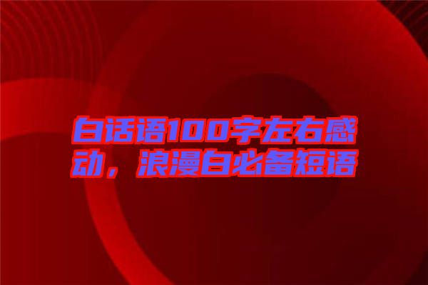 白話語100字左右感動，浪漫白必備短語