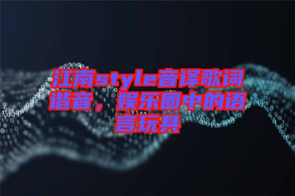 江南style音譯歌詞諧音，娛樂圈中的語言玩具