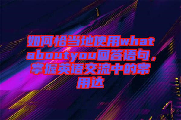 如何恰當地使用whataboutyou回答語句，掌握英語交流中的常用達