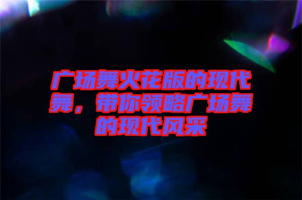 廣場舞火花版的現(xiàn)代舞，帶你領(lǐng)略廣場舞的現(xiàn)代風(fēng)采