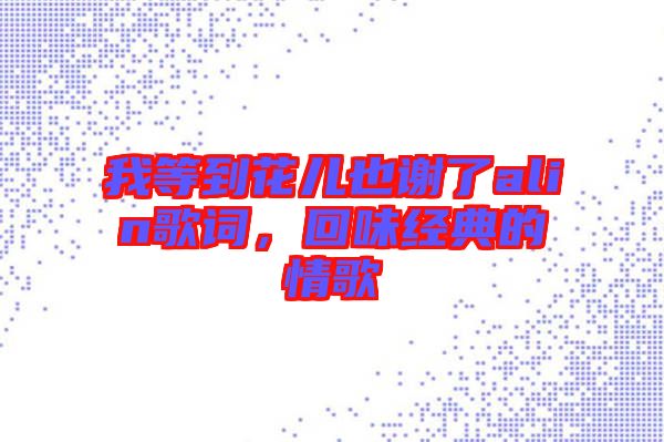 我等到花兒也謝了alin歌詞，回味經典的情歌