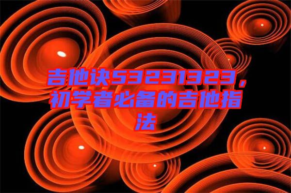 吉他訣53231323，初學(xué)者必備的吉他指法