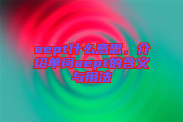 aept什么意思，介紹單詞aept的含義與用法