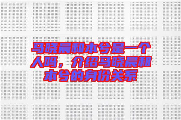 馬曉晨和本兮是一個(gè)人嗎，介紹馬曉晨和本兮的身份關(guān)系