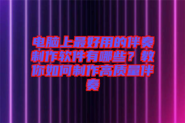 電腦上最好用的伴奏制作軟件有哪些？教你如何制作高質量伴奏