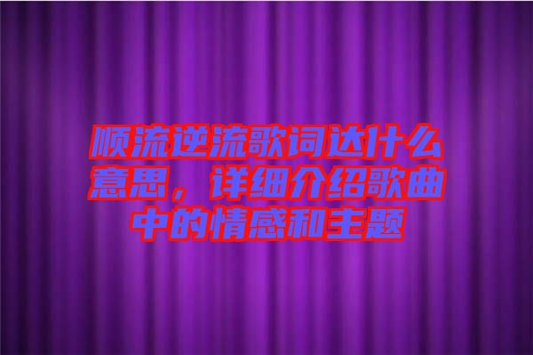 順流逆流歌詞達什么意思，詳細介紹歌曲中的情感和主題