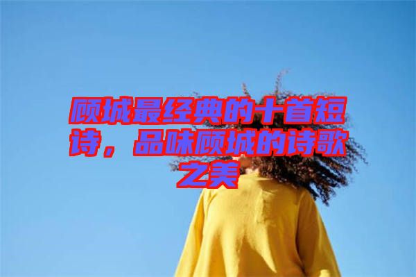 顧城最經典的十首短詩，品味顧城的詩歌之美