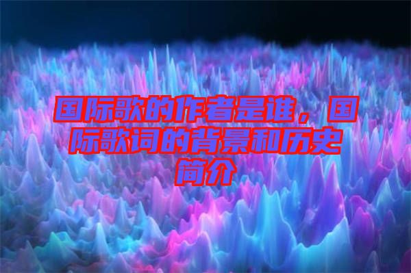 國際歌的作者是誰，國際歌詞的背景和歷史簡介