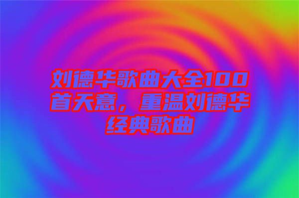 劉德華歌曲大全100首天意，重溫劉德華經典歌曲