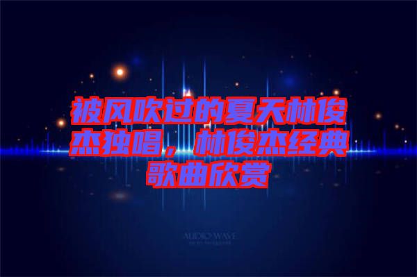 被風吹過的夏天林俊杰獨唱，林俊杰經典歌曲欣賞