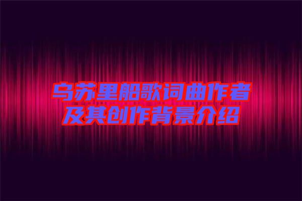 烏蘇里船歌詞曲作者及其創作背景介紹