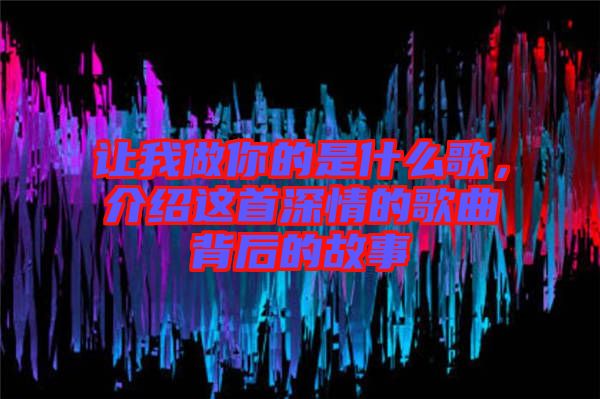 讓我做你的是什么歌，介紹這首深情的歌曲背后的故事